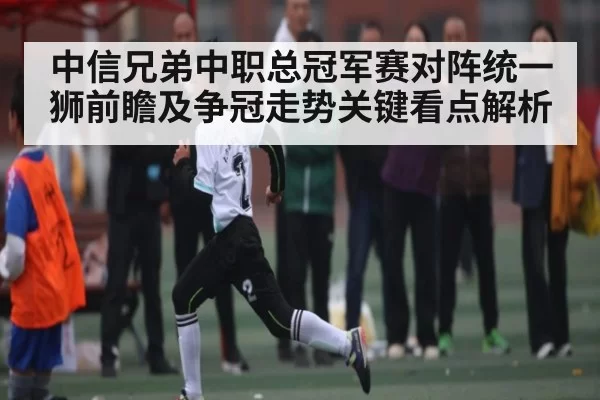 中信兄弟中职总冠军赛对阵统一狮前瞻及争冠走势关键看点解析