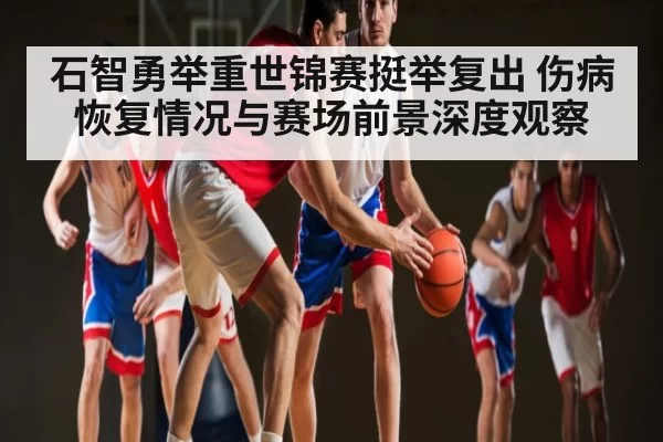 石智勇举重世锦赛挺举复出 伤病恢复情况与赛场前景深度观察